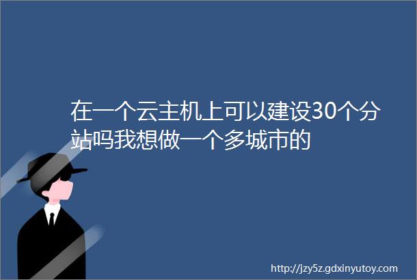 在一个云主机上可以建设30个分站吗我想做一个多城市的