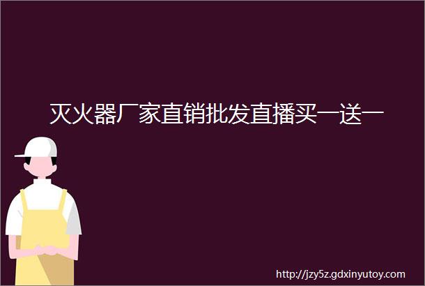 灭火器厂家直销批发直播买一送一