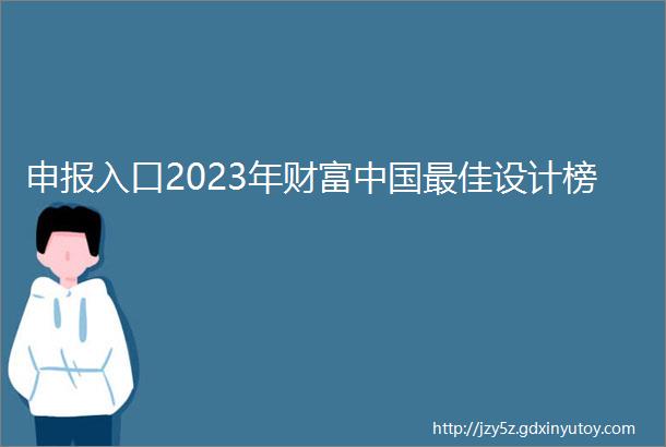 申报入口2023年财富中国最佳设计榜